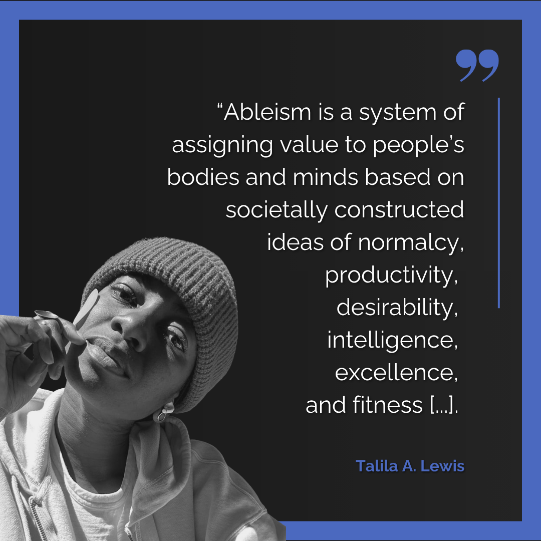 Headshot of Talila A. Lewis with the quote "Ableism is a system of assigning value to people’s bodies and minds based on a societally constructed ideas of normalcy, productivity, desirability, intelligence, excellence and fitness"
